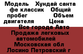 › Модель ­ Хундай санта фе классик › Общий пробег ­ 92 000 › Объем двигателя ­ 2 › Цена ­ 650 000 - Все города Авто » Продажа легковых автомобилей   . Московская обл.,Лосино-Петровский г.